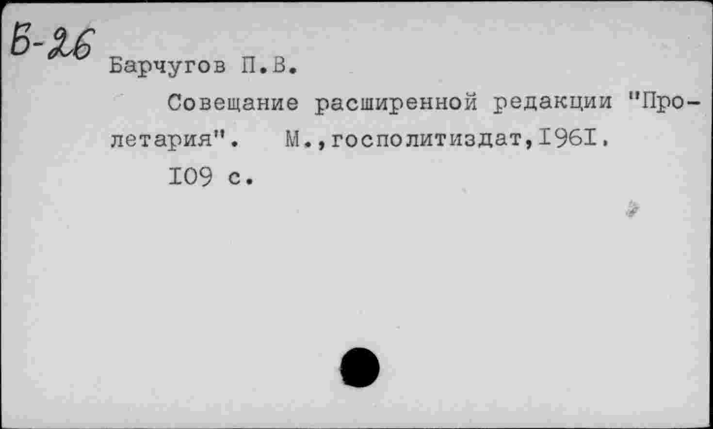 ﻿Барчугов П.В.
Совещание расширенной редакции "Пролетария” . М.,госполитиздат,1961, 109 с.